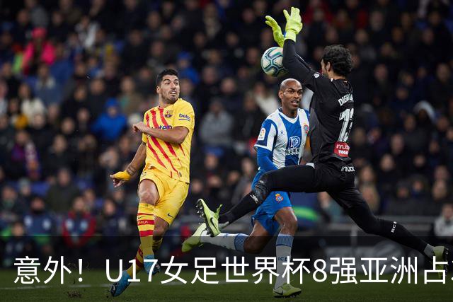 意外！U17女足世界杯8强亚洲占3席 欧洲5队全军覆没